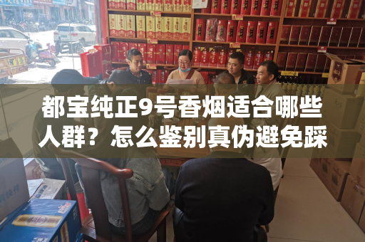 都宝纯正9号香烟适合哪些人群？怎么鉴别真伪避免踩坑？